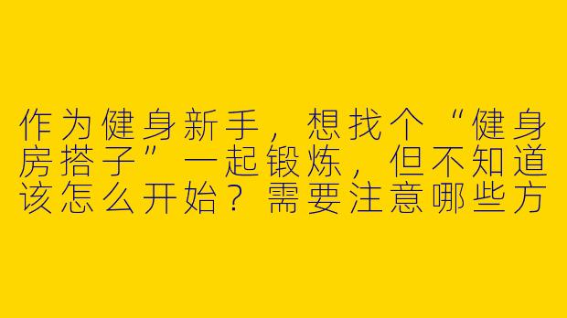 作为健身新手，想找个“健身房搭子”一起锻炼，但不知道该怎么开始？需要注意哪些方面才能找到合适的小伙伴？