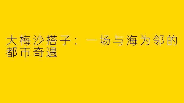 大梅沙搭子：一场与海为邻的都市奇遇