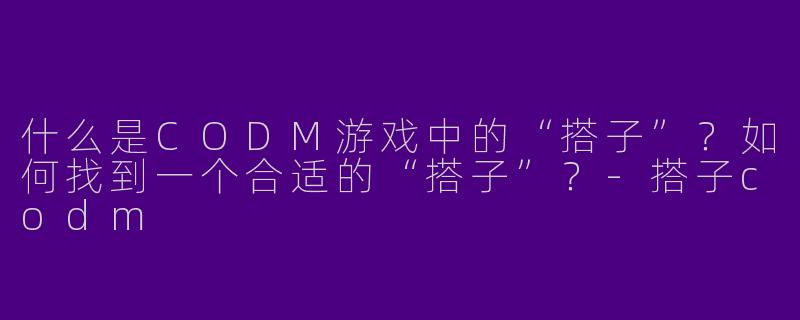 什么是CODM游戏中的“搭子”？如何找到一个合适的“搭子”？