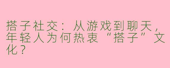 搭子社交：从游戏到聊天，年轻人为何热衷“搭子”文化？