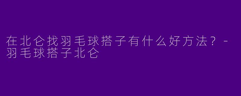 在北仑找羽毛球搭子有什么好方法？-羽毛球搭子北仑