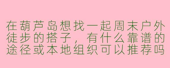 在葫芦岛想找一起周末户外徒步的搭子，有什么靠谱的途径或本地组织可以推荐吗？