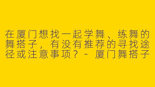 在厦门想找一起学舞、练舞的舞搭子，有没有推荐的寻找途径或注意事项？