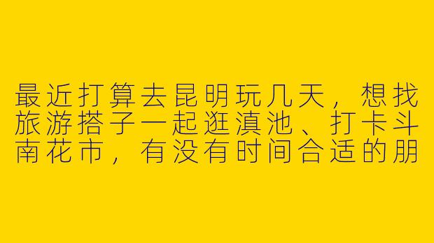 最近打算去昆明玩几天，想找旅游搭子一起逛滇池、打卡斗南花市，有没有时间合适的朋友？可以一起拼车拼饭，互相拍照，行程自由随性～-昆明旅游找搭子