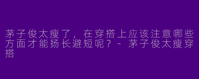 茅子俊太瘦了，在穿搭上应该注意哪些方面才能扬长避短呢？-茅子俊太瘦穿搭