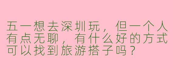 五一想去深圳玩，但一个人有点无聊，有什么好的方式可以找到旅游搭子吗？