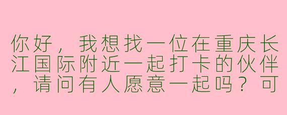你好，我想找一位在重庆长江国际附近一起打卡的伙伴，请问有人愿意一起吗？可以互相拍照、交流打卡点，结束后各自离开，无其他后续交集。
