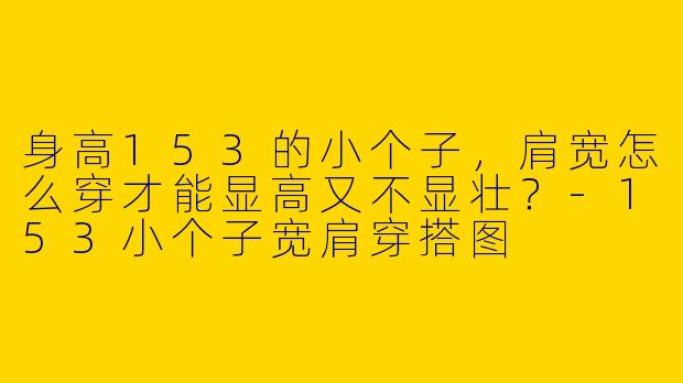 身高153的小个子，肩宽怎么穿才能显高又不显壮？-153小个子宽肩穿搭图