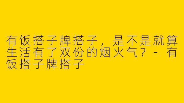 有饭搭子牌搭子，是不是就算生活有了双份的烟火气？-有饭搭子牌搭子