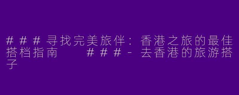 ###寻找完美旅伴：香港之旅的最佳搭档指南

###-去香港的旅游搭子