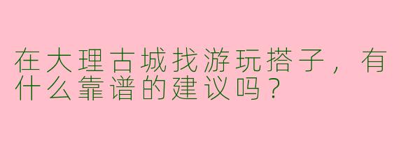 在大理古城找游玩搭子，有什么靠谱的建议吗？