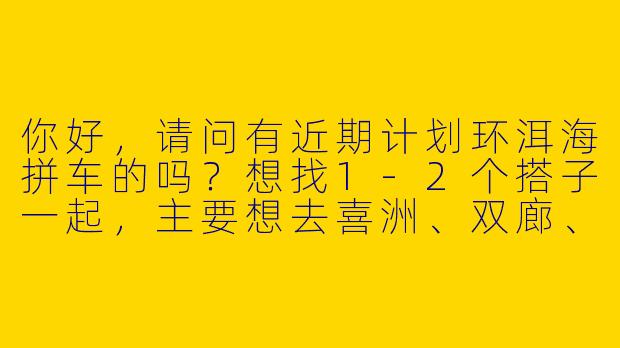 你好，请问有近期计划环洱海拼车的吗？想找1-2个搭子一起，主要想去喜洲、双廊、S湾这些地方，路上可以互相拍照，分摊车费也更划算。-环洱海拼车搭子