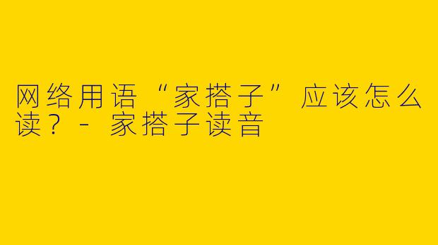 网络用语“家搭子”应该怎么读？-家搭子读音