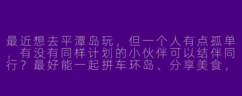 最近想去平潭岛玩，但一个人有点孤单，有没有同样计划的小伙伴可以结伴同行？最好能一起拼车环岛、分享美食，互相拍照，预算相近的女生优先～-平潭岛找旅游搭子