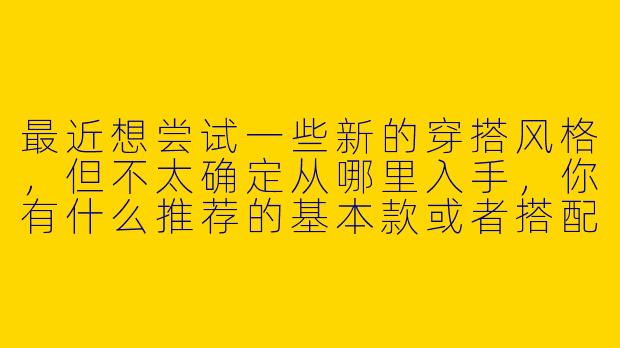 最近想尝试一些新的穿搭风格，但不太确定从哪里入手，你有什么推荐的基本款或者搭配建议吗？-穿搭推荐搭子