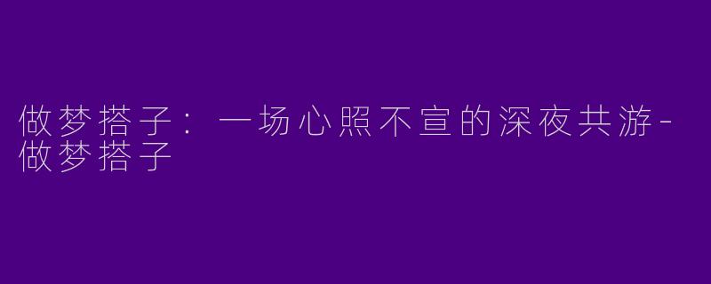 做梦搭子：一场心照不宣的深夜共游-做梦搭子