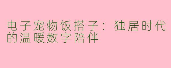 电子宠物饭搭子：独居时代的温暖数字陪伴