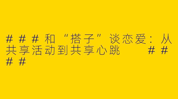 ###和“搭子”谈恋爱：从共享活动到共享心跳

####