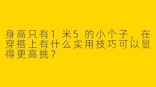 身高只有1米5的小个子，在穿搭上有什么实用技巧可以显得更高挑？