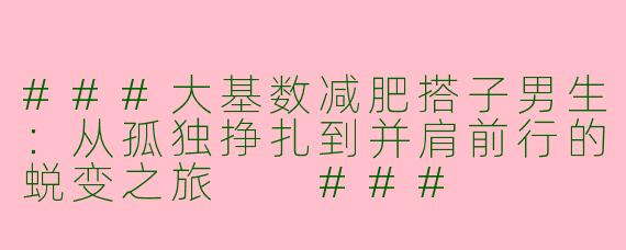 ###大基数减肥搭子男生：从孤独挣扎到并肩前行的蜕变之旅

###