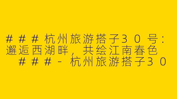###杭州旅游搭子30号：邂逅西湖畔，共绘江南春色

###-杭州旅游搭子30号