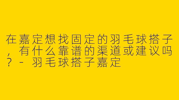 在嘉定想找固定的羽毛球搭子，有什么靠谱的渠道或建议吗？-羽毛球搭子嘉定