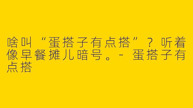 啥叫“蛋搭子有点搭”？听着像早餐摊儿暗号。-蛋搭子有点搭