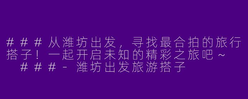 ###从潍坊出发，寻找最合拍的旅行搭子！一起开启未知的精彩之旅吧～

###-潍坊出发旅游搭子