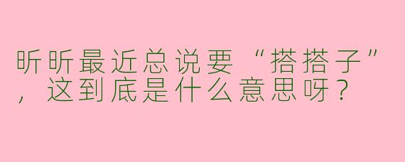 昕昕最近总说要“搭搭子”，这到底是什么意思呀？