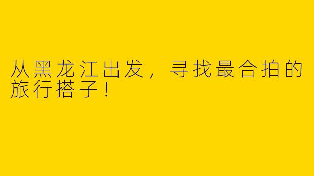 从黑龙江出发，寻找最合拍的旅行搭子！
