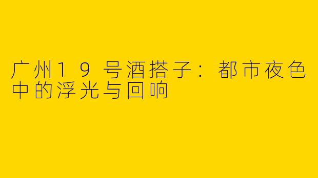 广州19号酒搭子：都市夜色中的浮光与回响