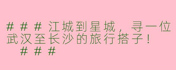 ###江城到星城，寻一位武汉至长沙的旅行搭子！

###
