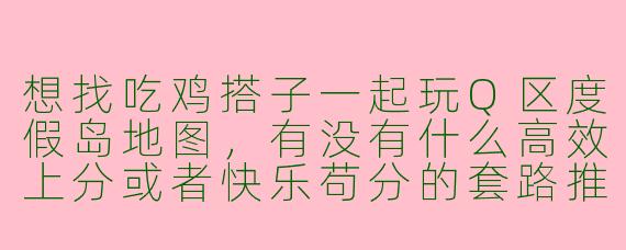 想找吃鸡搭子一起玩Q区度假岛地图，有没有什么高效上分或者快乐苟分的套路推荐？