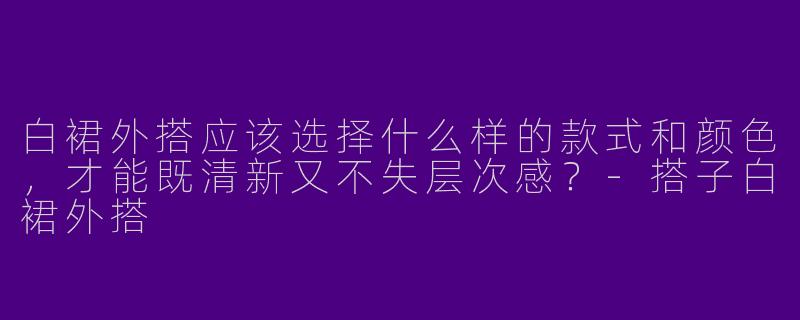 白裙外搭应该选择什么样的款式和颜色，才能既清新又不失层次感？