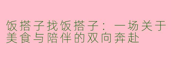 饭搭子找饭搭子：一场关于美食与陪伴的双向奔赴