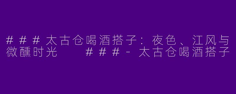 ###太古仓喝酒搭子：夜色、江风与微醺时光

###-太古仓喝酒搭子