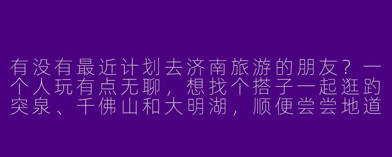 有没有最近计划去济南旅游的朋友？一个人玩有点无聊，想找个搭子一起逛趵突泉、千佛山和大明湖，顺便尝尝地道的鲁菜。时间大概在周末，有同样行程的可以一起呀！