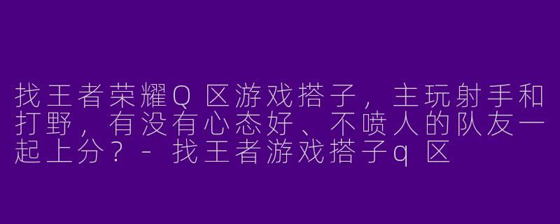 找王者荣耀Q区游戏搭子，主玩射手和打野，有没有心态好、不喷人的队友一起上分？-找王者游戏搭子q区