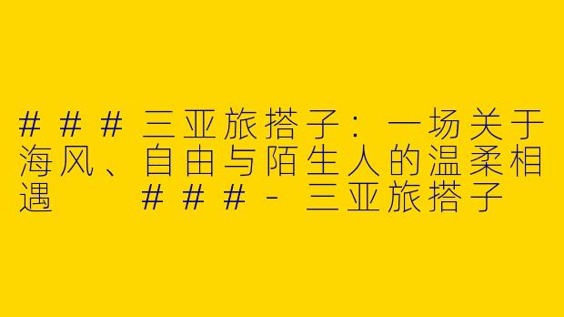 ###三亚旅搭子：一场关于海风、自由与陌生人的温柔相遇

###-三亚旅搭子