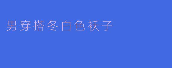 男穿搭冬白色袄子