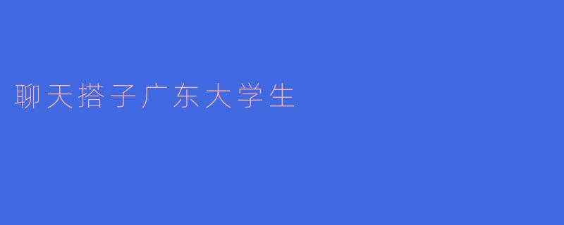 聊天搭子广东大学生