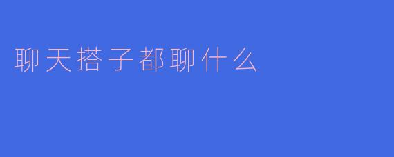 聊天搭子都聊什么