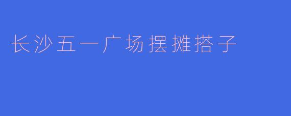 长沙五一广场摆摊搭子