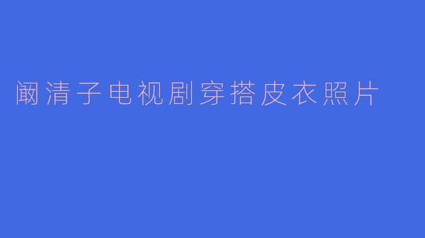 阚清子电视剧穿搭皮衣照片