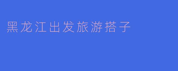 黑龙江出发旅游搭子