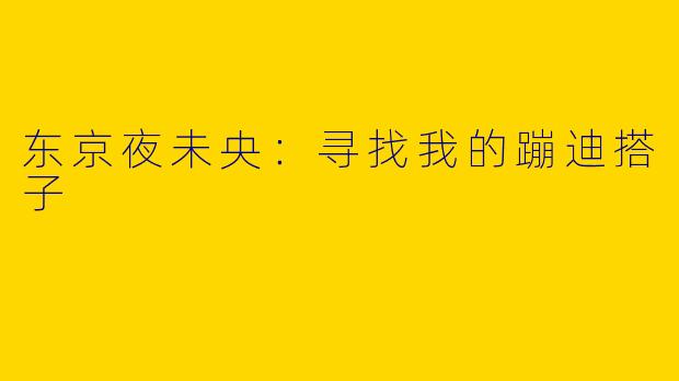 东京夜未央：寻找我的蹦迪搭子