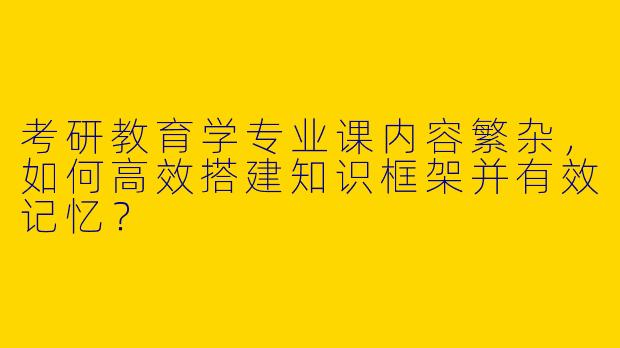 考研教育学专业课内容繁杂，如何高效搭建知识框架并有效记忆？