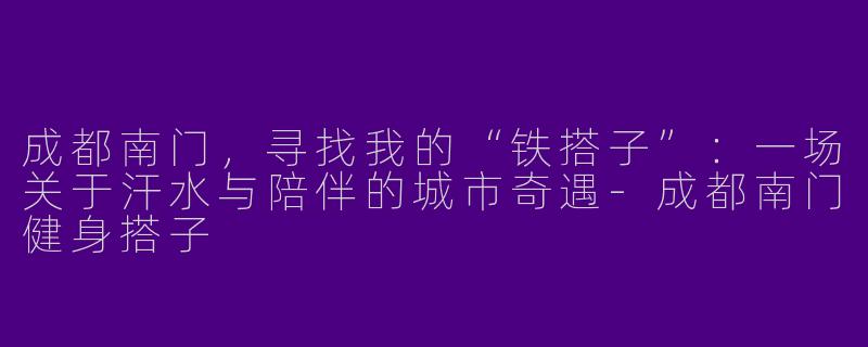 成都南门，寻找我的“铁搭子”：一场关于汗水与陪伴的城市奇遇-成都南门健身搭子