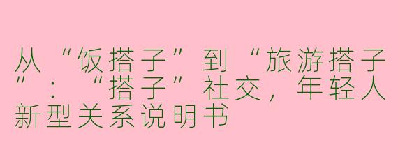 从“饭搭子”到“旅游搭子”：“搭子”社交，年轻人新型关系说明书