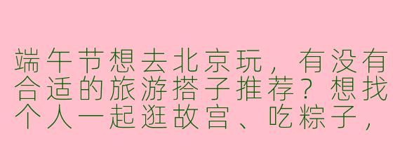 端午节想去北京玩，有没有合适的旅游搭子推荐？想找个人一起逛故宫、吃粽子，感受下老北京的节日氛围。